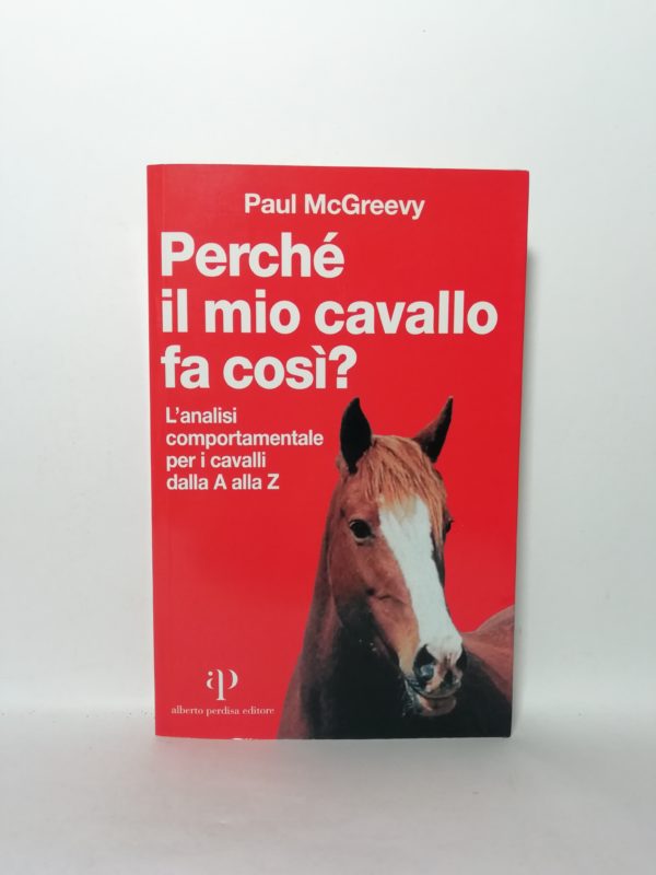 Paul McGreevy - Perchè il mio cavallo fa così? L'analisi comportamentale per i cavalli dalla A alla Z.