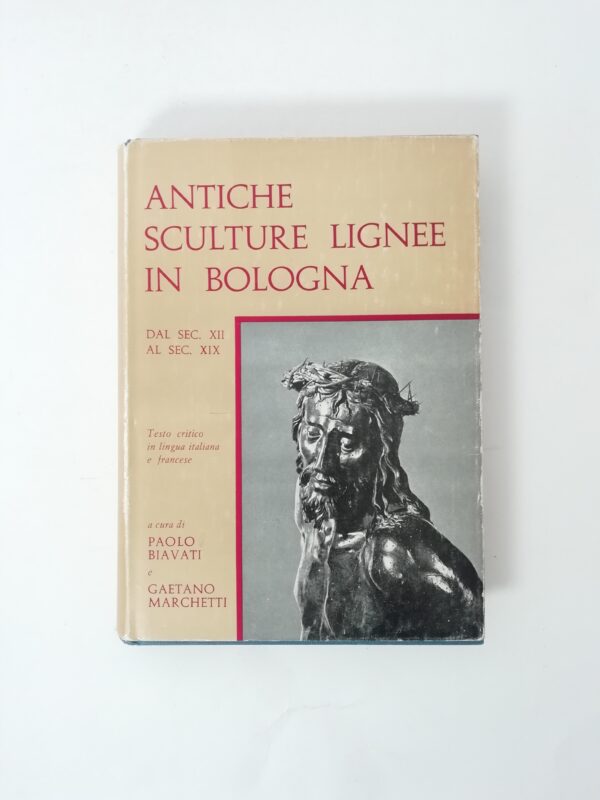 P. Biavati, G. Marchetti - Antiche sculture lignee in Bologna. Dal sec. XII al sec. XIX.