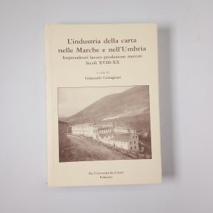 Giancarlo Castagnari - L'industria della carta nelle Marche e nell'Umbria. Imprenditori, lavoro, produzione, mercati. Secoli XVIII-XX.