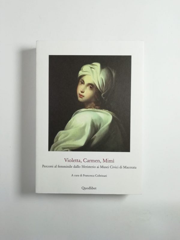 Francesca Coltrinari (a cura di) - Violetta, Carmen, Mimì. Percorsi al femminile dallo Sferisterio ai Musei Civici di Macerata.