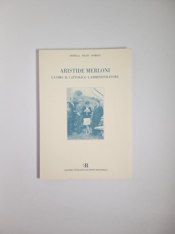 G. Crinella, D. Pilati, E. Sparisci - Aristide Merloni. L'uomo, il cattolico, l'amministratore. - 1991
