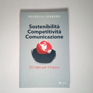 Rossella Sobrero - Sostenibilità competitività comunicazione. 20 idee per il futuro. - Egea 2018