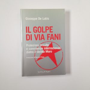 Giuseppe De Lutiis - Il golpe di Via Fani. Protezioni occulte e connivenze internazionali dietro il delitto Moro.