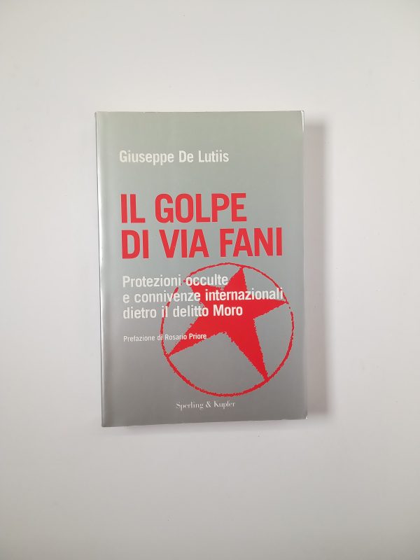 Giuseppe De Lutiis - Il golpe di Via Fani. Protezioni occulte e connivenze internazionali dietro il delitto Moro.