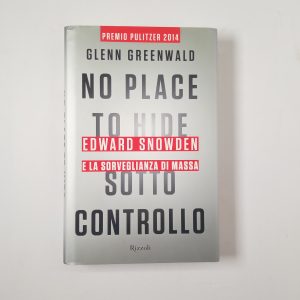 Glenn Greenwald - No place to hide. Sotto controllo. Edward Snowden e la sorveglianza di massa. - Rizzoli 2014