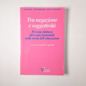 A. Cagnolati - Tra negazione e soggettività. Per una rilettura del corpo femminile nella storia dell'educazione. - Guerini 2007