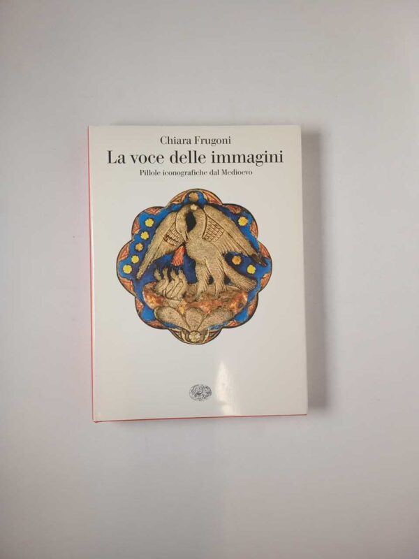 Chiara Frugoni - La voce delle immagini. Pillole iconografiche dal Medioevo. - Einaudi 2011