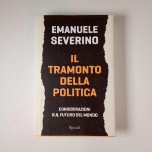 Emanuele Severino - Il tramonto della politica. Considerazioni sul mondo futuro. - Rizzoli 2017