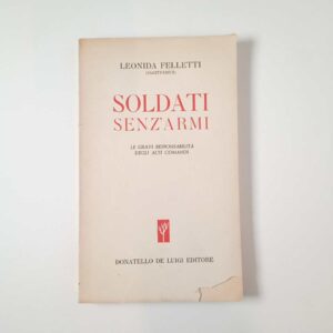 Leonida Felletti - Soldati senz'armi. Le gravi responsabilità degli alti comandi - Donatello De Luigi 1944