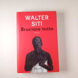 Walter Siti - Bruciare tutto - Rizzoli 2017