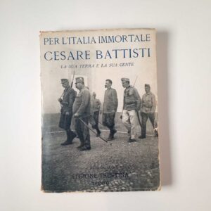 Per l'Italia immortale. Cesare Battisti. La sua terra e la sua gente. - Legione Trentina 1935
