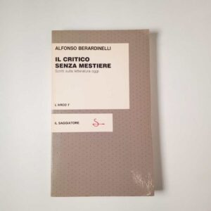 Alfonso Berardinelli - Il critico senza mestiere. Scritti sulla letteratura oggi. - il Saggiatore 1983