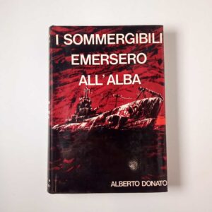 Alberto Donato - I sommergibili emersero all'alba - Baldini & Castoldi 1966