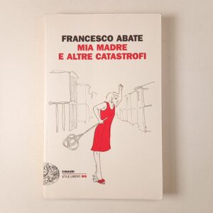Francesco Abate - Mia madre e altre catastrofi - Einaudi 2016