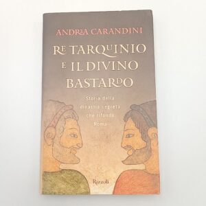 Andrea Carandini - Re Tarquinio e il divino bastardo. Storia della dinastia che rifondò Roma. - Rizzoli 2010