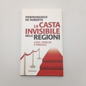 Pierfrancesco De RObertis - La casta invisibile delle regioni. COsti, sprechi e privilegi. - RUbbettino 2012