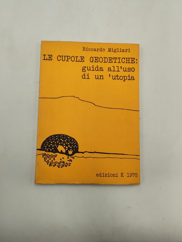 Riccardo Migliari - Le cupole geodetiche: guida all'uso di un'utopia - Ed K 1975